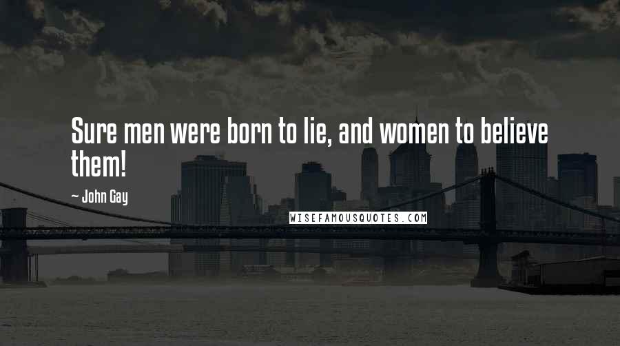 John Gay quotes: Sure men were born to lie, and women to believe them!