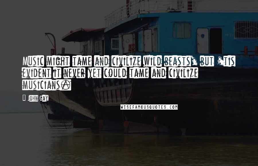 John Gay quotes: Music might tame and civilize wild beasts, but 'tis evident it never yet could tame and civilize musicians. John Gay quotes: Music might tame and civilize wild beasts, but 'tis evident it never yet could tame and civilize musicians.