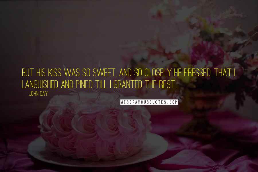 John Gay quotes: But his kiss was so sweet, and so closely he pressed, that I languished and pined till I granted the rest. John Gay quotes: But his kiss was so sweet, and so closely he pressed, that I languished and pined till I granted the rest.