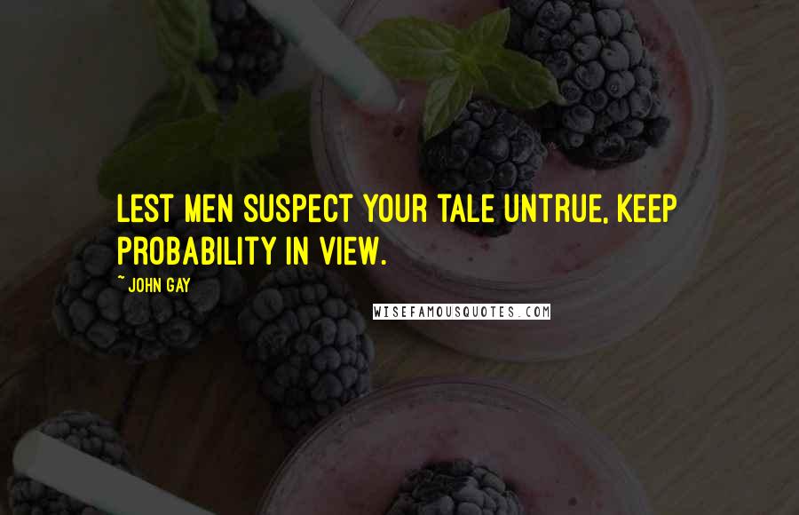 John Gay quotes: Lest men suspect your tale untrue, Keep probability in view.