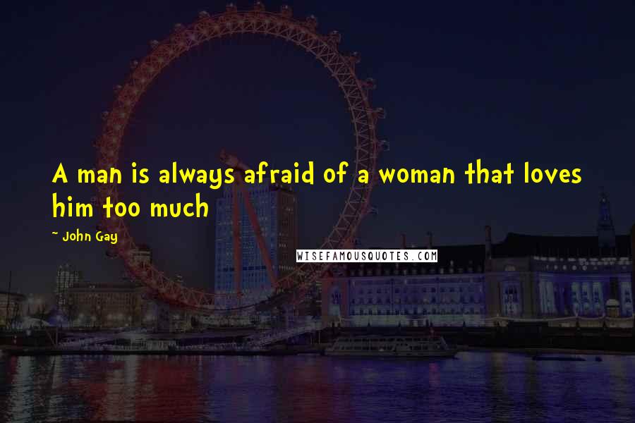John Gay quotes: A man is always afraid of a woman that loves him too much