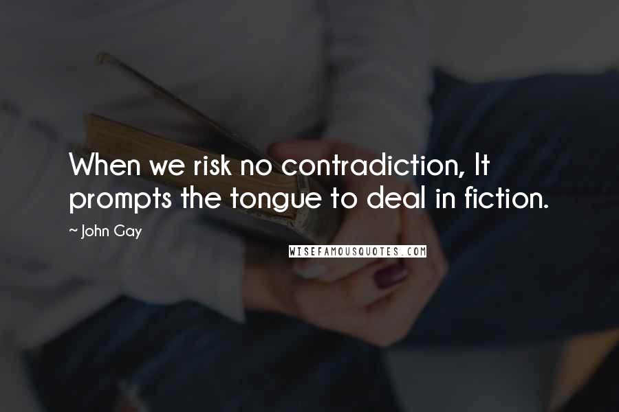 John Gay quotes: When we risk no contradiction, It prompts the tongue to deal in fiction.