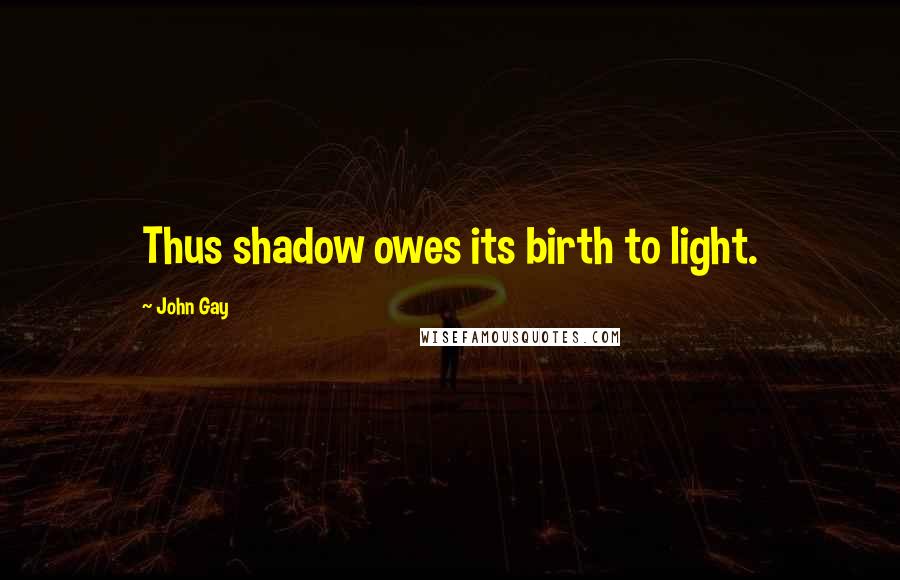 John Gay quotes: Thus shadow owes its birth to light.