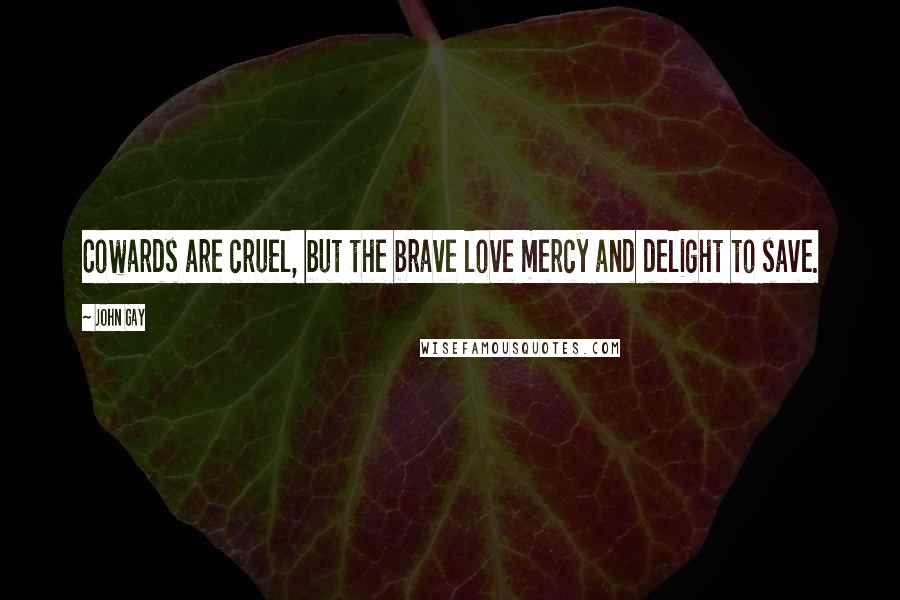 John Gay quotes: Cowards are cruel, but the brave love mercy and delight to save.