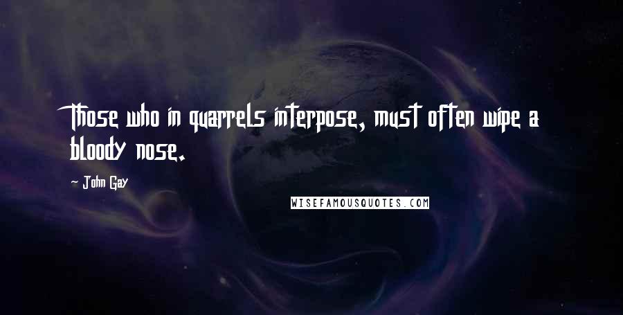 John Gay quotes: Those who in quarrels interpose, must often wipe a bloody nose.