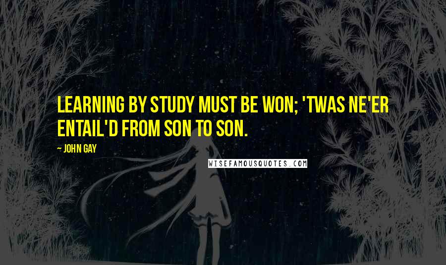 John Gay quotes: Learning by study must be won; 'Twas ne'er entail'd from son to son.