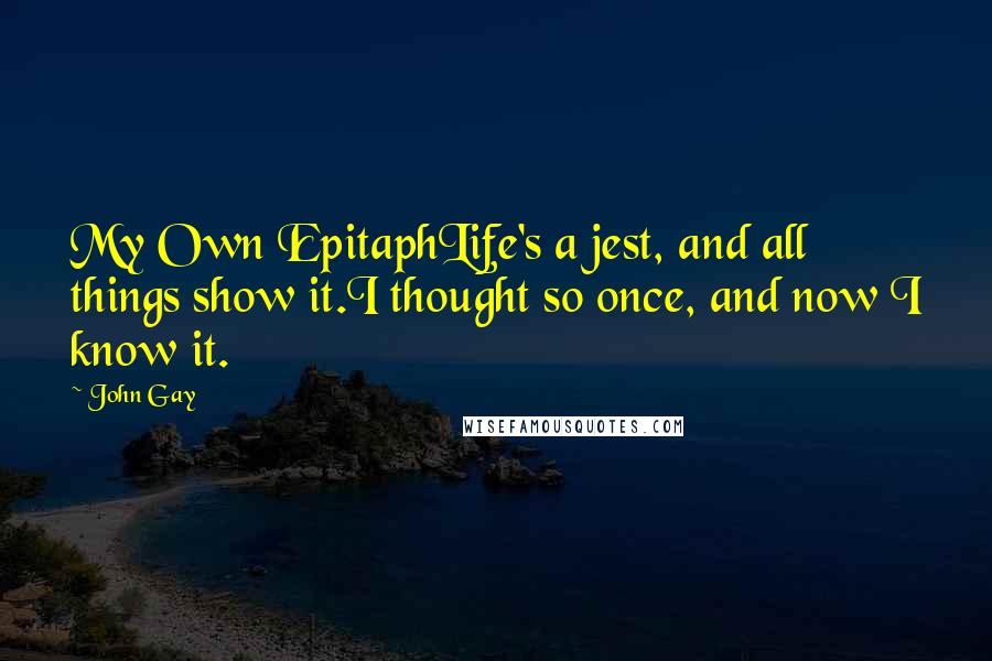 John Gay quotes: My Own EpitaphLife's a jest, and all things show it.I thought so once, and now I know it.