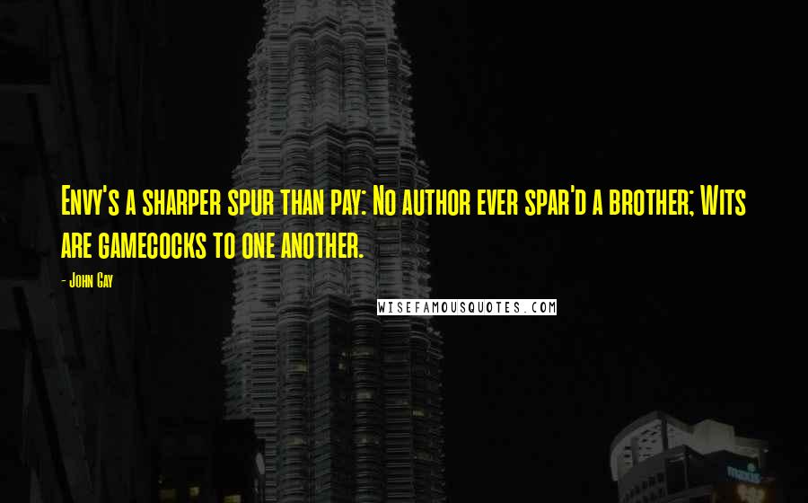 John Gay quotes: Envy's a sharper spur than pay: No author ever spar'd a brother; Wits are gamecocks to one another.