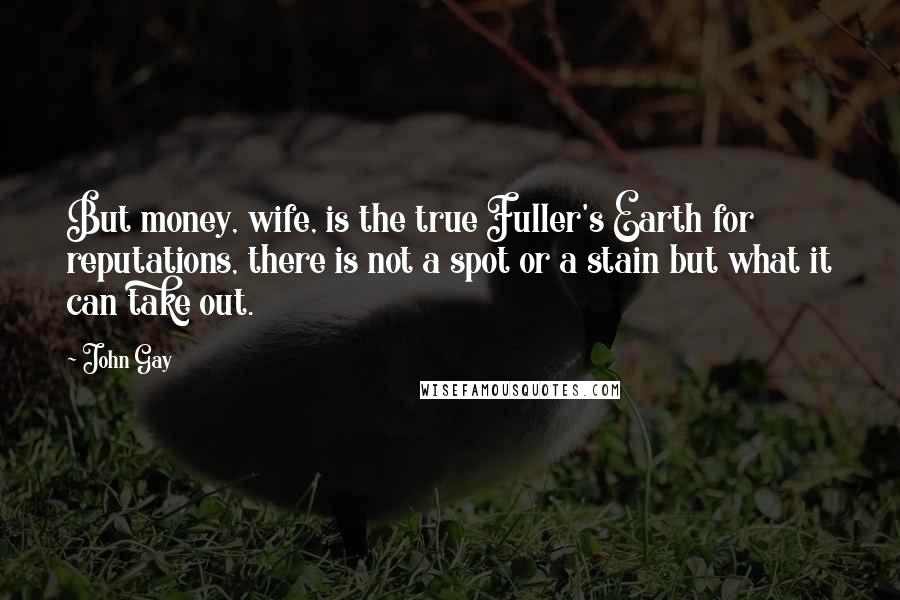 John Gay quotes: But money, wife, is the true Fuller's Earth for reputations, there is not a spot or a stain but what it can take out.