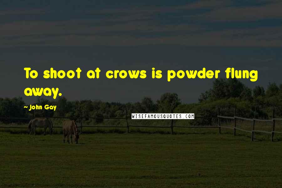 John Gay quotes: To shoot at crows is powder flung away.