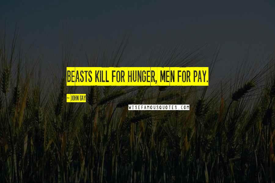 John Gay quotes: Beasts kill for hunger, men for pay.