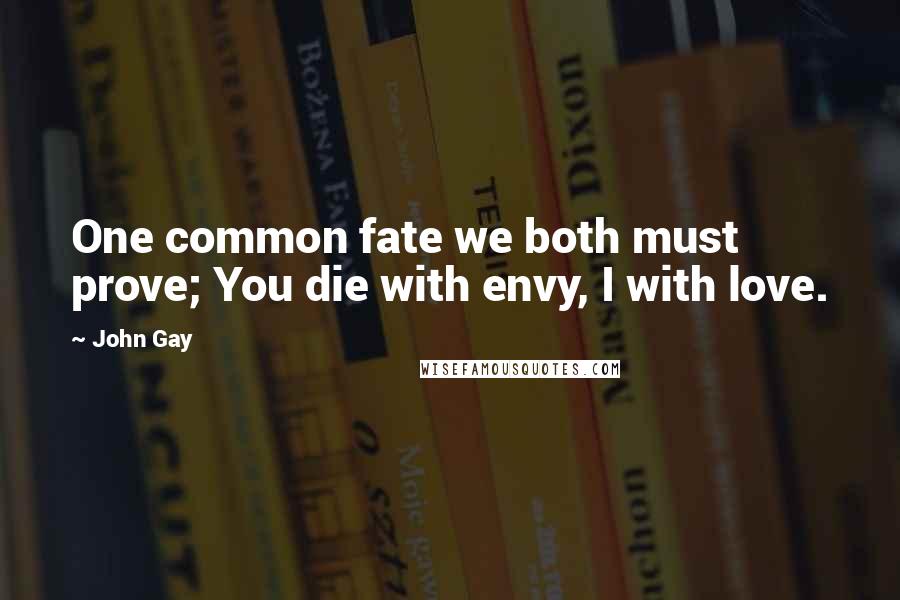 John Gay quotes: One common fate we both must prove; You die with envy, I with love.