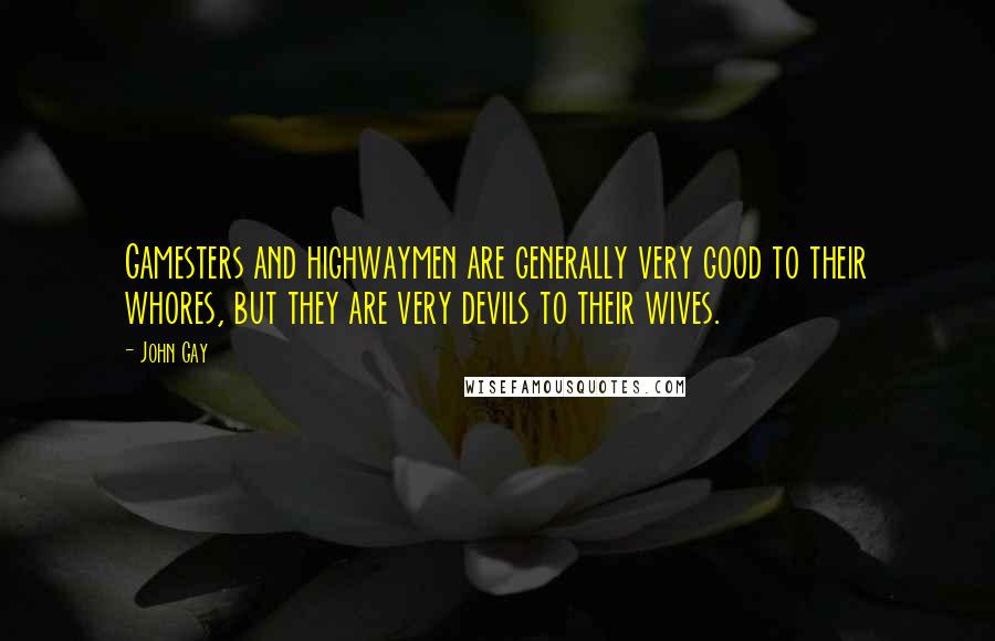 John Gay quotes: Gamesters and highwaymen are generally very good to their whores, but they are very devils to their wives. John Gay quotes: Gamesters and highwaymen are generally very good to their whores, but they are very devils to their wives.