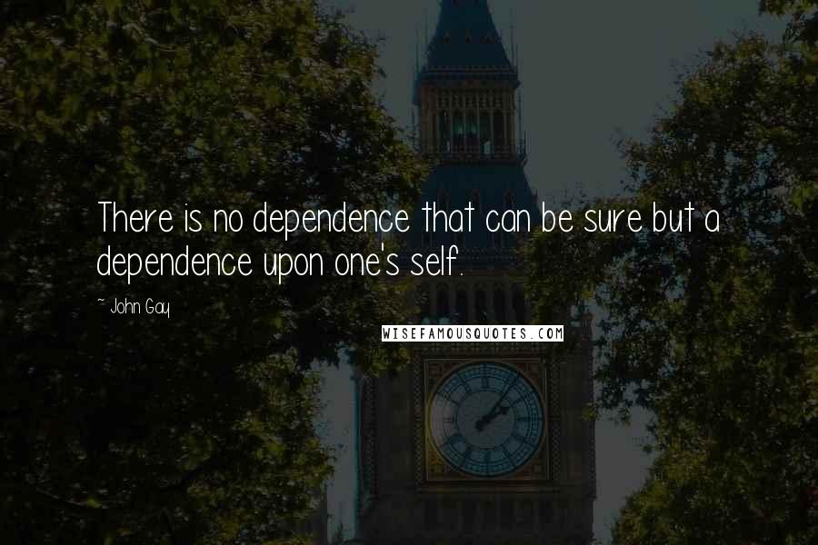 John Gay quotes: There is no dependence that can be sure but a dependence upon one's self.