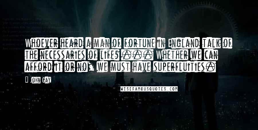John Gay quotes: Whoever heard a man of fortune in England talk of the necessaries of life? ... Whether we can afford it or no, we must have superfluities. John Gay quotes: Whoever heard a man of fortune in England talk of the necessaries of life? ... Whether we can afford it or no, we must have superfluities.