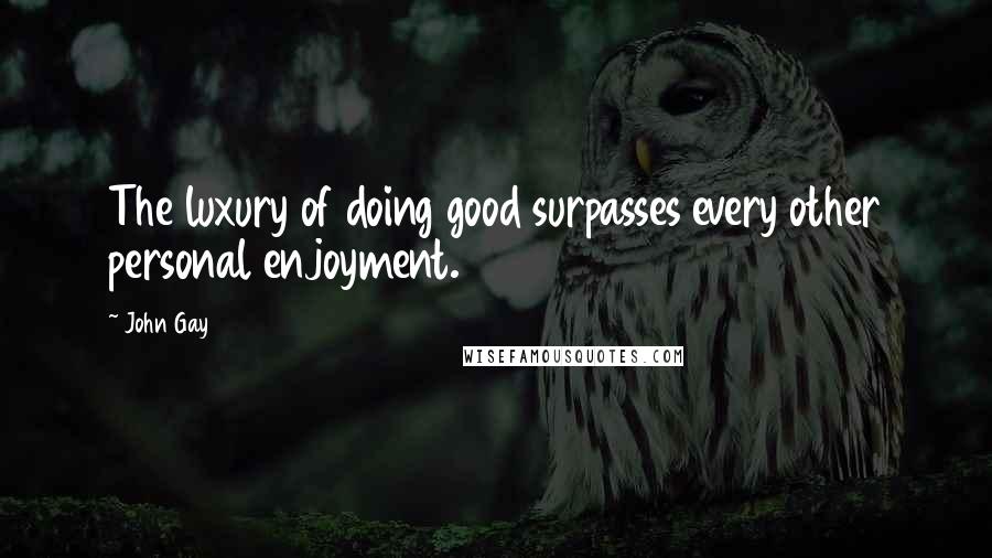 John Gay quotes: The luxury of doing good surpasses every other personal enjoyment.