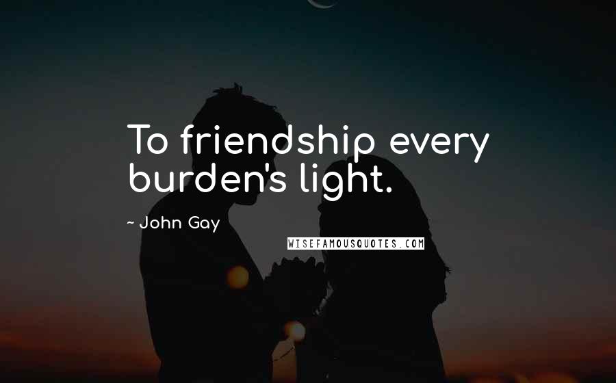 John Gay quotes: To friendship every burden's light.