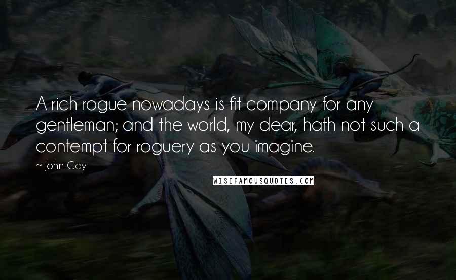 John Gay quotes: A rich rogue nowadays is fit company for any gentleman; and the world, my dear, hath not such a contempt for roguery as you imagine. John Gay quotes: A rich rogue nowadays is fit company for any gentleman; and the world, my dear, hath not such a contempt for roguery as you imagine.