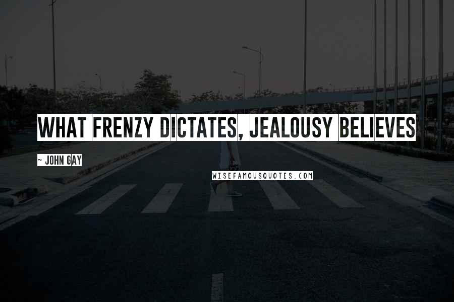John Gay quotes: What frenzy dictates, jealousy believes