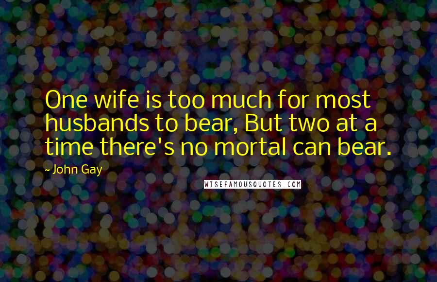 John Gay quotes: One wife is too much for most husbands to bear, But two at a time there's no mortal can bear.