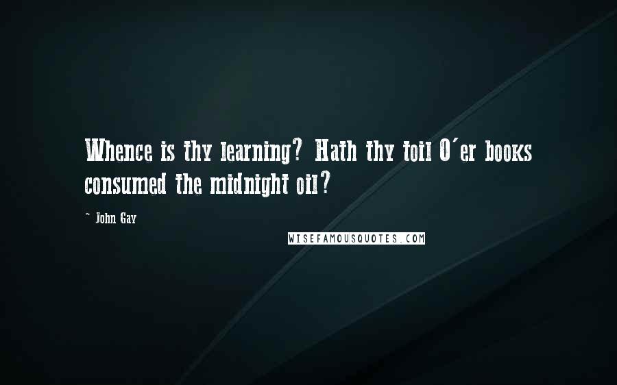 John Gay quotes: Whence is thy learning? Hath thy toil O'er books consumed the midnight oil?