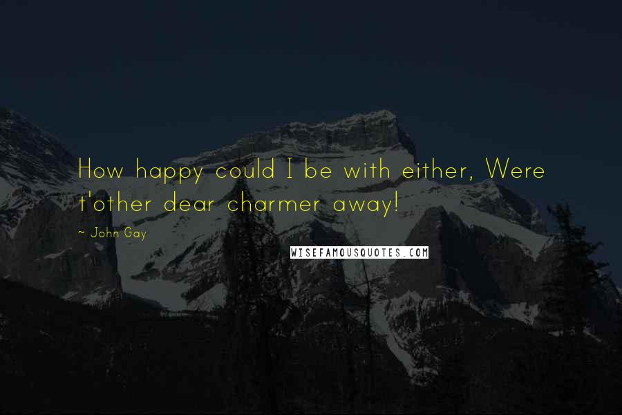 John Gay quotes: How happy could I be with either, Were t'other dear charmer away!