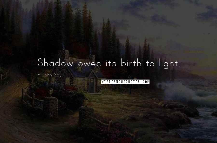 John Gay quotes: Shadow owes its birth to light.