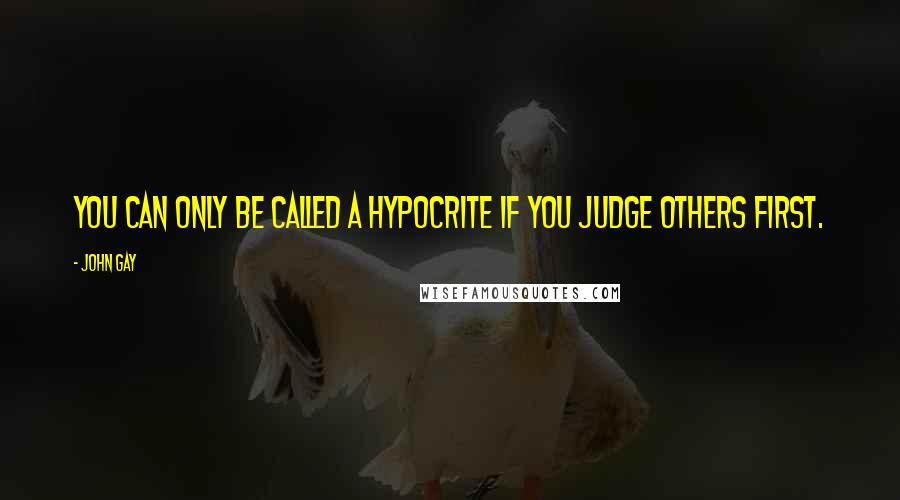 John Gay quotes: You can only be called a hypocrite if you judge others first.