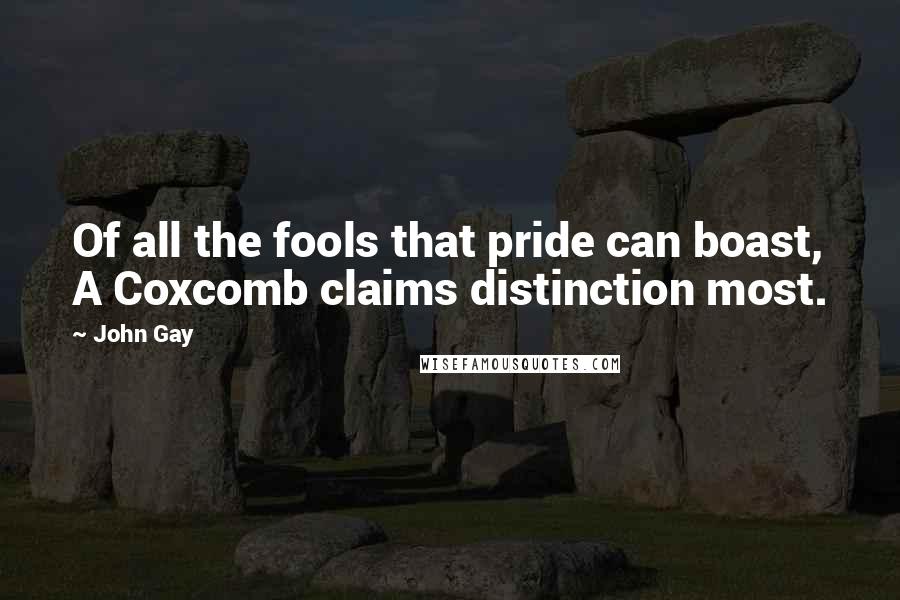 John Gay quotes: Of all the fools that pride can boast, A Coxcomb claims distinction most.