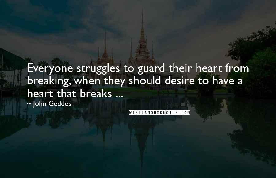 John Geddes quotes: Everyone struggles to guard their heart from breaking, when they should desire to have a heart that breaks ...