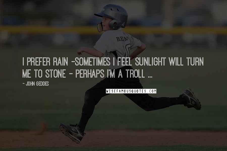 John Geddes quotes: I prefer rain -sometimes I feel sunlight will turn me to stone - perhaps I'm a Troll ...