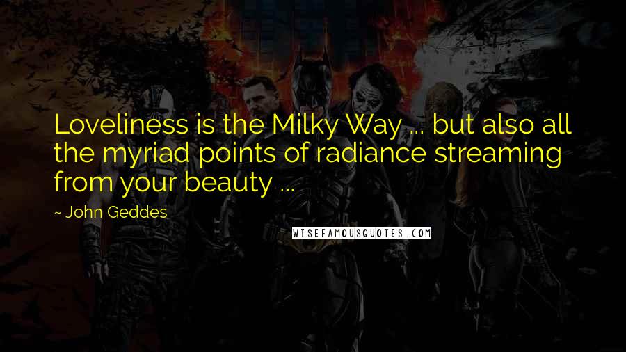 John Geddes quotes: Loveliness is the Milky Way ... but also all the myriad points of radiance streaming from your beauty ...