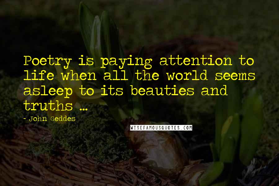 John Geddes quotes: Poetry is paying attention to life when all the world seems asleep to its beauties and truths ...
