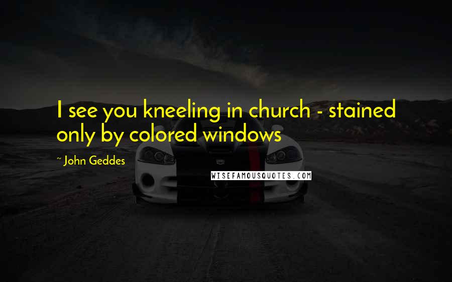 John Geddes quotes: I see you kneeling in church - stained only by colored windows