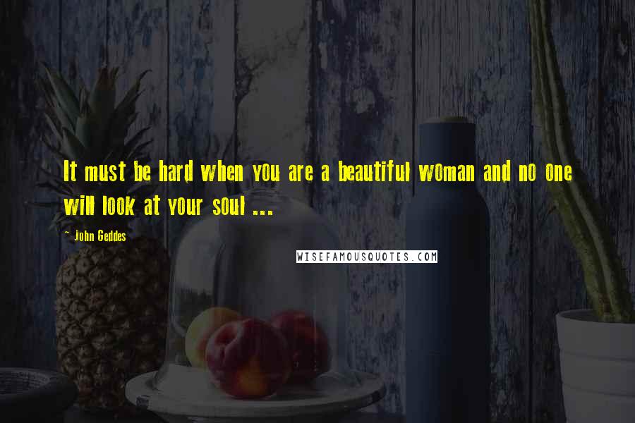 John Geddes quotes: It must be hard when you are a beautiful woman and no one will look at your soul ...