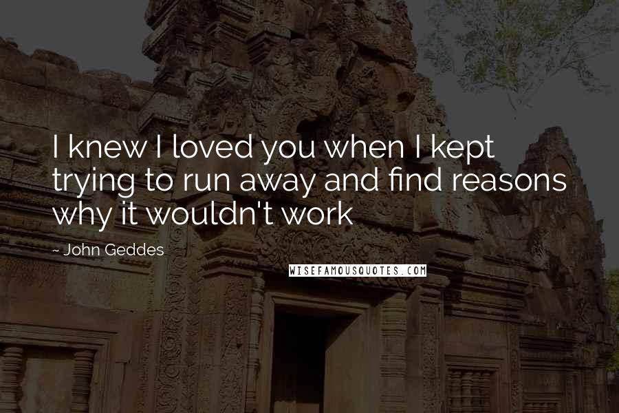 John Geddes quotes: I knew I loved you when I kept trying to run away and find reasons why it wouldn't work