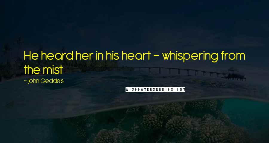 John Geddes quotes: He heard her in his heart - whispering from the mist