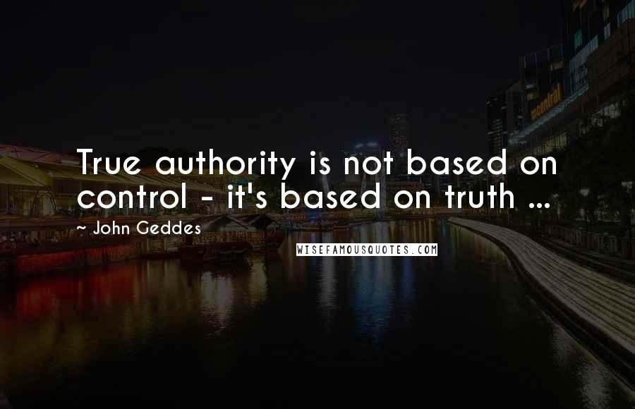 John Geddes quotes: True authority is not based on control - it's based on truth ...