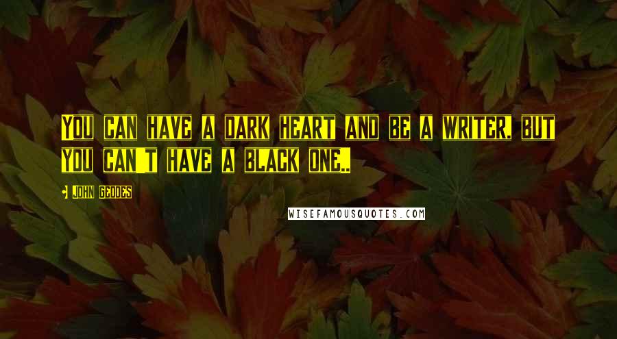 John Geddes quotes: You can have a dark heart and be a writer, but you can't have a black one..