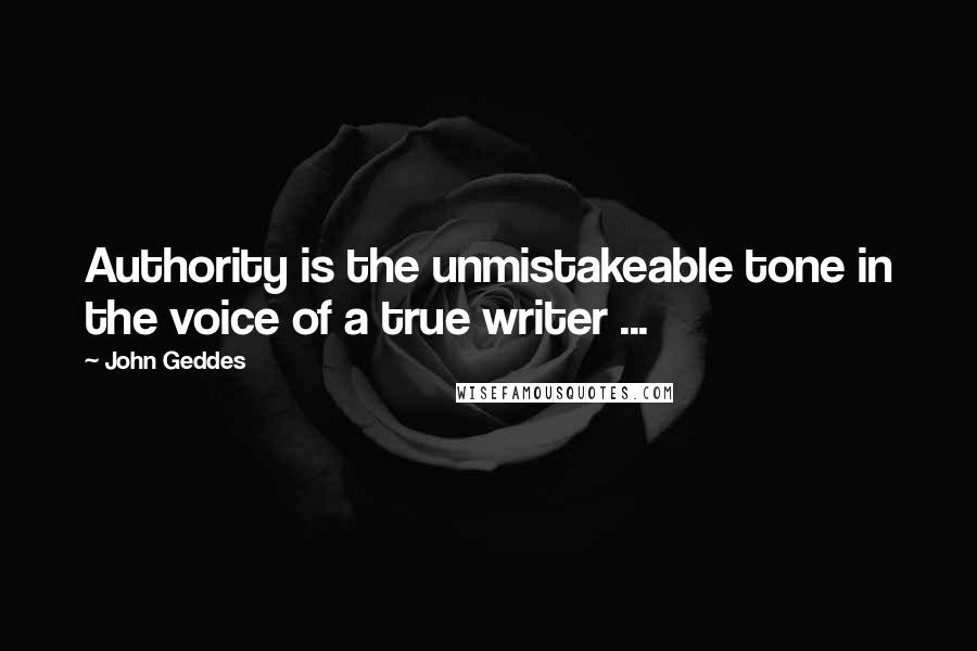 John Geddes quotes: Authority is the unmistakeable tone in the voice of a true writer ...