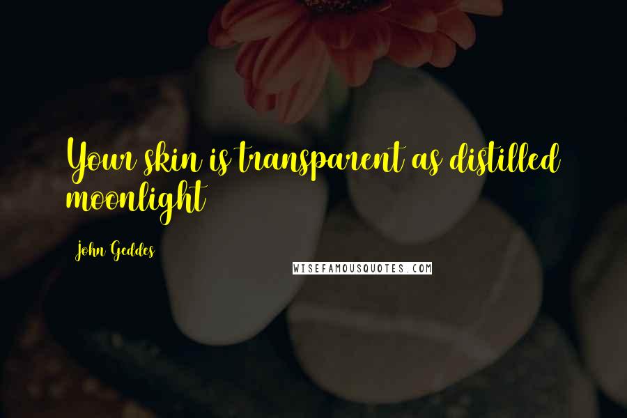 John Geddes quotes: Your skin is transparent as distilled moonlight