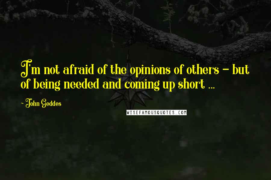 John Geddes quotes: I'm not afraid of the opinions of others - but of being needed and coming up short ...