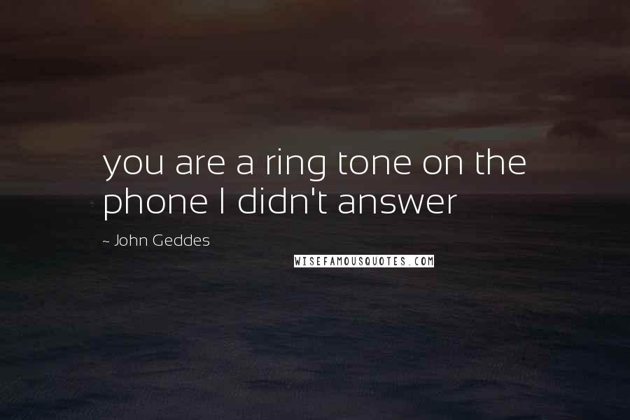 John Geddes quotes: you are a ring tone on the phone I didn't answer