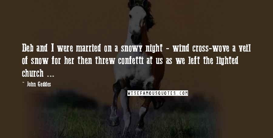 John Geddes quotes: Deb and I were married on a snowy night - wind cross-wove a veil of snow for her then threw confetti at us as we left the lighted church ...