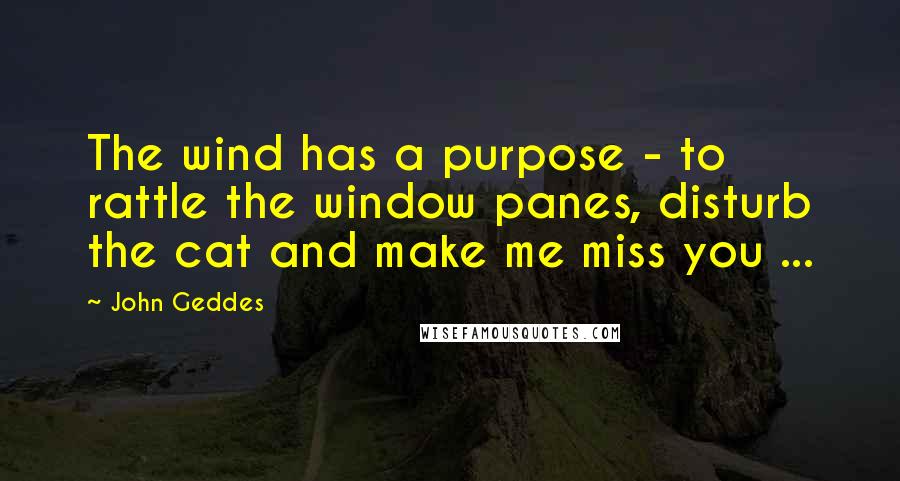 John Geddes quotes: The wind has a purpose - to rattle the window panes, disturb the cat and make me miss you ...