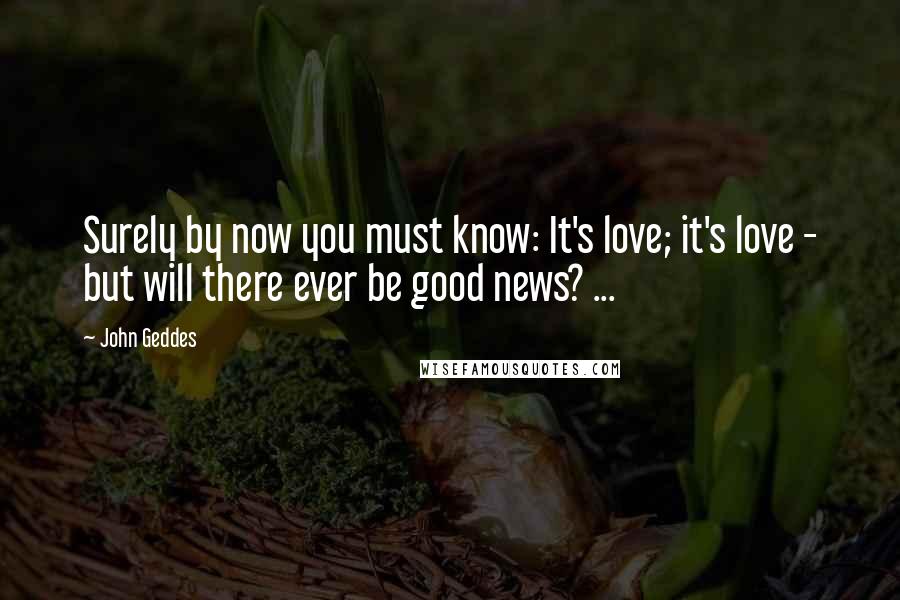 John Geddes quotes: Surely by now you must know: It's love; it's love - but will there ever be good news? ...