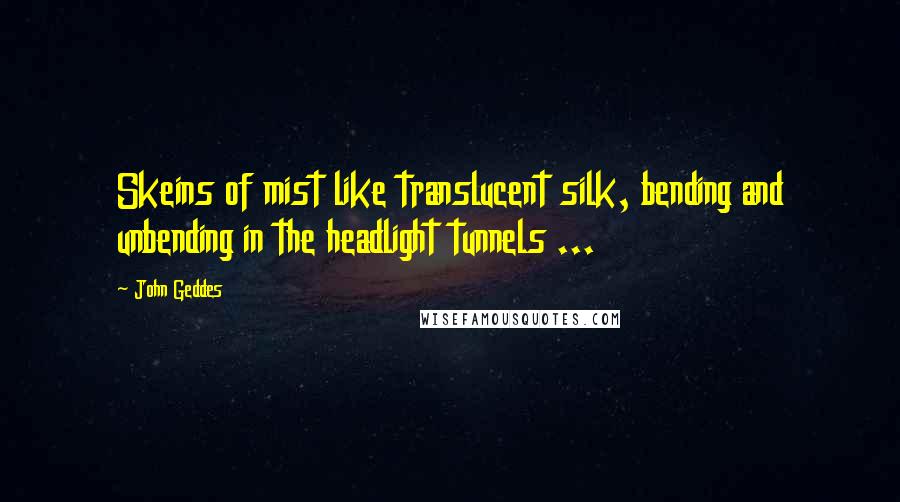 John Geddes quotes: Skeins of mist like translucent silk, bending and unbending in the headlight tunnels ...