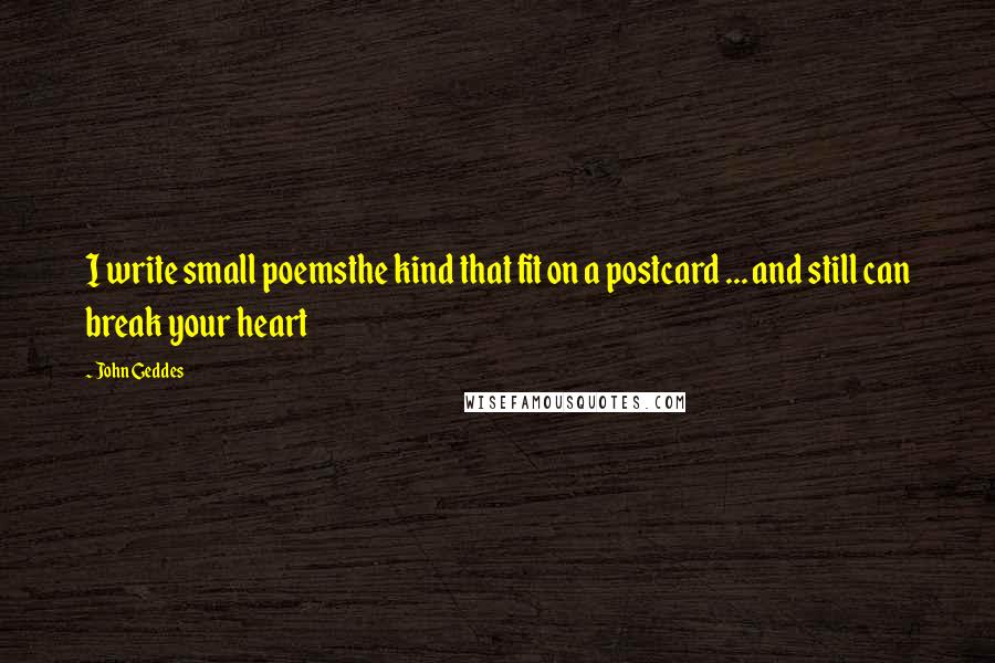 John Geddes quotes: I write small poemsthe kind that fit on a postcard ... and still can break your heart