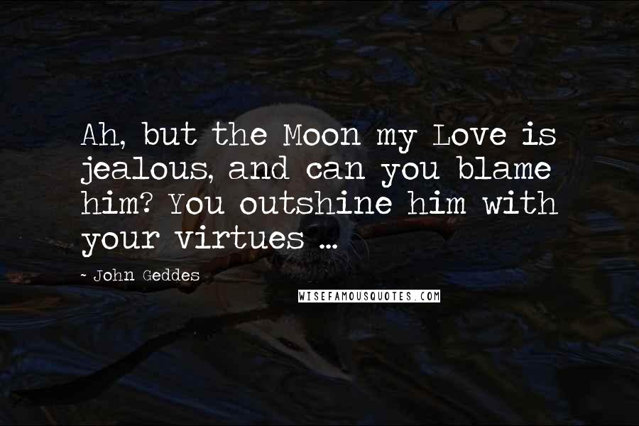 John Geddes quotes: Ah, but the Moon my Love is jealous, and can you blame him? You outshine him with your virtues ...