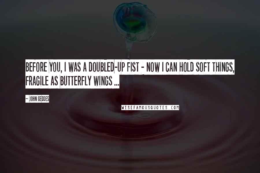 John Geddes quotes: Before you, I was a doubled-up fist - now I can hold soft things, fragile as butterfly wings ...